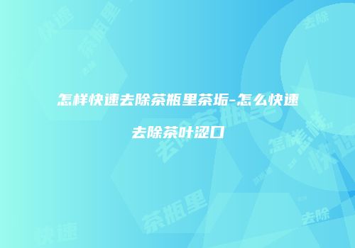 怎样快速去除茶瓶里茶垢-怎么快速去除茶叶涩口