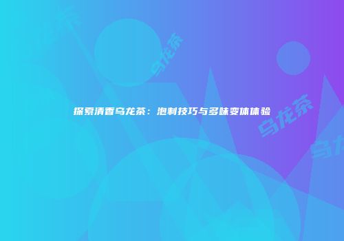 探索清香乌龙茶：泡制技巧与多味变体体验