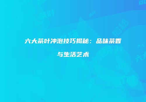 六大茶叶冲泡技巧揭秘：品味茶香与生活艺术