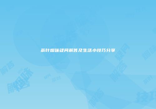 茶叶烟味疑问解答及生活小技巧分享