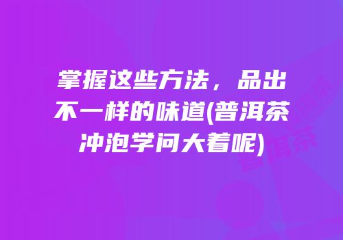 掌握这些方法，品出不一样的味道(普洱茶冲泡学问大着呢)