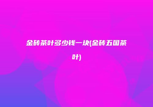 金砖茶叶多少钱一块(金砖五国茶叶)