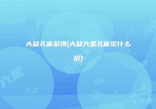大益孔雀茶饼(大益六星孔雀沱什么价)