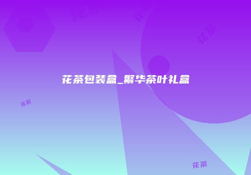 花茶包装盒_繁华茶叶礼盒