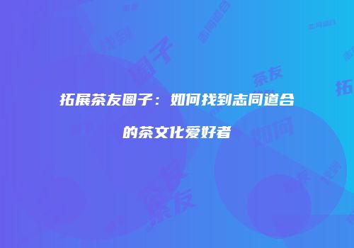 拓展茶友圈子：如何找到志同道合的茶文化爱好者