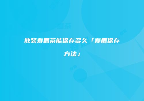 散装寿眉茶能保存多久「寿眉保存方法」