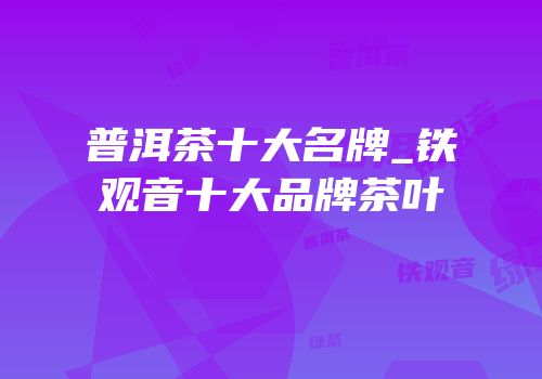 普洱茶十大名牌_铁观音十大品牌茶叶