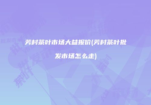 芳村茶叶市场大益报价(芳村茶叶批发市场怎么走)