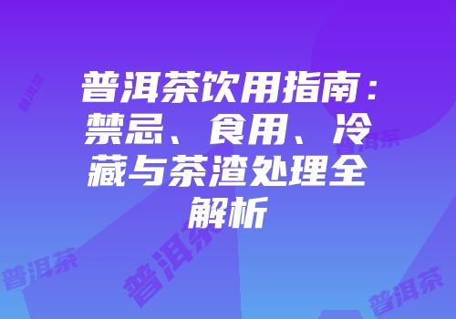 普洱茶饮用指南：禁忌、食用、冷藏与茶渣处理全解析