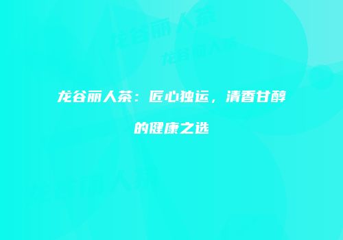 龙谷丽人茶：匠心独运，清香甘醇的健康之选