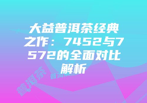 大益普洱茶经典之作：7452与7572的全面对比解析