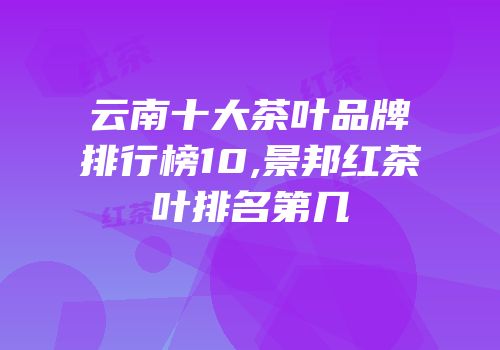 云南十大茶叶品牌排行榜10,景邦红茶叶排名第几