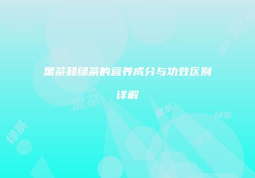 黑茶和绿茶的营养成分与功效区别详解
