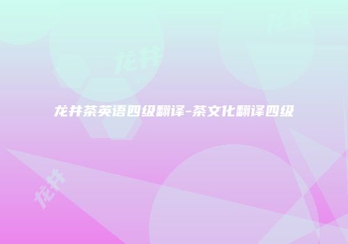 龙井茶英语四级翻译-茶文化翻译四级
