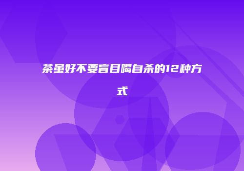 茶虽好不要盲目喝自杀的12种方式