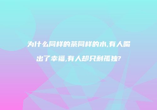 为什么同样的茶同样的水,有人喝出了幸福,有人却只剩孤独?