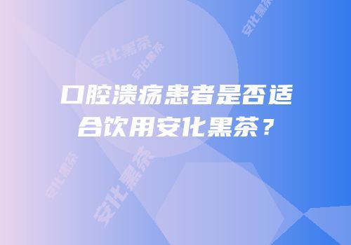 口腔溃疡患者是否适合饮用安化黑茶？