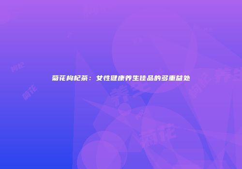 菊花枸杞茶：女性健康养生佳品的多重益处