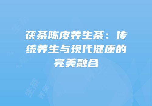 茯茶陈皮养生茶：传统养生与现代健康的完美融合