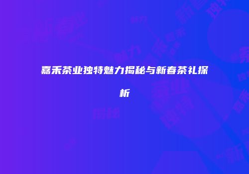 嘉禾茶业独特魅力揭秘与新春茶礼探析