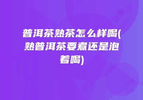 普洱茶熟茶怎么样喝(熟普洱茶要煮还是泡着喝)