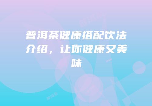 普洱茶健康搭配饮法介绍，让你健康又美味