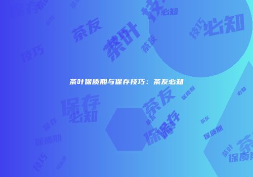 茶叶保质期与保存技巧：茶友必知