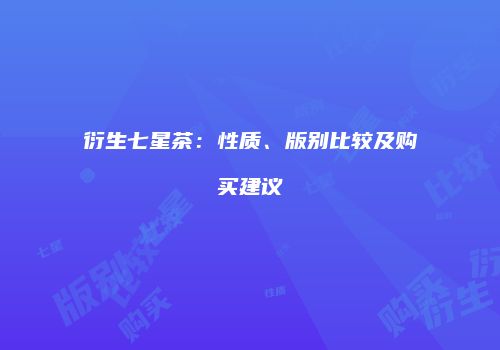 衍生七星茶：性质、版别比较及购买建议