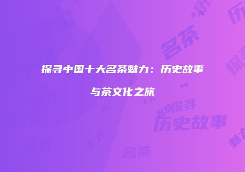 探寻中国十大名茶魅力：历史故事与茶文化之旅