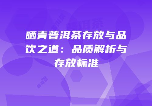 晒青普洱茶存放与品饮之道：品质解析与存放标准
