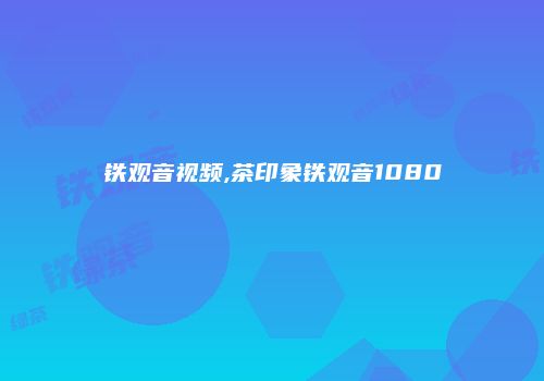 铁观音视频,茶印象铁观音1080