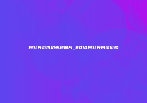 白牡丹茶价格表和图片_2010白牡丹白茶价格