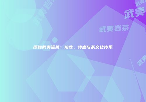 探秘武夷岩茶：功效、特点与茶文化传承