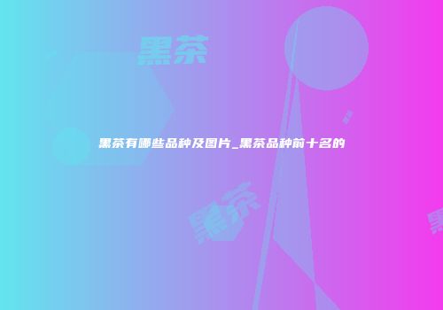 黑茶有哪些品种及图片_黑茶品种前十名的