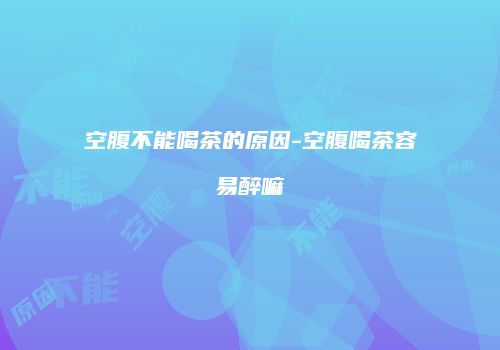 空腹不能喝茶的原因-空腹喝茶容易醉嘛