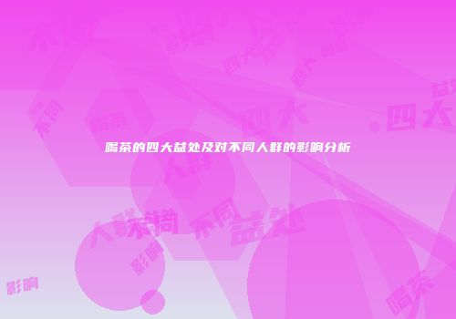 喝茶的四大益处及对不同人群的影响分析