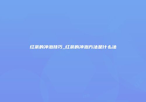红茶的冲泡技巧_红茶的冲泡方法是什么法