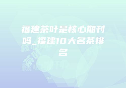 福建茶叶是核心期刊吗_福建10大名茶排名