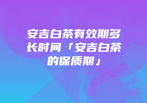 安吉白茶有效期多长时间「安吉白茶的保质期」