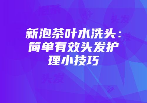 新泡茶叶水洗头：简单有效头发护理小技巧