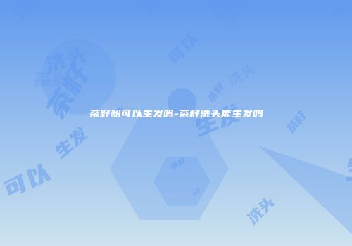 茶籽粉可以生发吗-茶籽洗头能生发吗