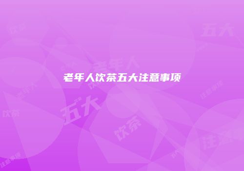 老年人饮茶五大注意事项