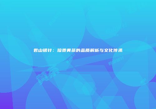 君山银针：珍贵黄茶的品质解析与文化传承