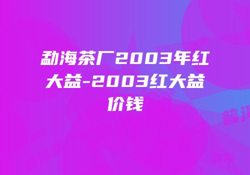勐海茶厂2003年红大益-2003红大益价钱