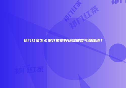 祁门红茶怎么泡才能更好地释放香气和味道？