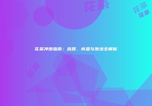 花茶冲泡指南：选器、水温与泡法全解析