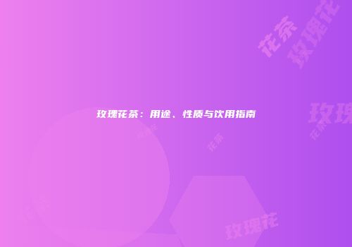 玫瑰花茶：用途、性质与饮用指南