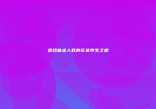 适合体虚人群的花茶养生之道