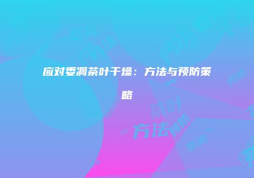 应对委凋茶叶干燥：方法与预防策略