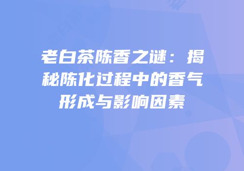老白茶陈香之谜：揭秘陈化过程中的香气形成与影响因素